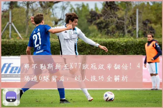 那不勒斯新王K77欧冠效率翻倍!4场造6球背后,过人技巧全解析