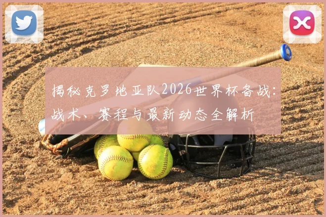 揭秘克罗地亚队2026世界杯备战：战术、赛程与最新动态全解析