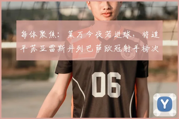 每体聚焦:莱万今夜若进球,将追平苏亚雷斯并列巴萨欧冠射手榜次席