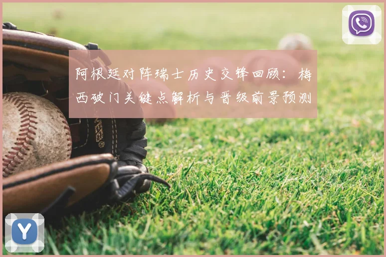阿根廷对阵瑞士历史交锋回顾：梅西破门关键点解析与晋级前景预测