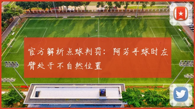 官方解析点球判罚：阿芳手球时左臂处于不自然位置