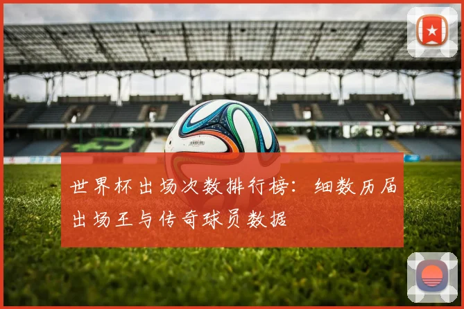 世界杯出场次数排行榜:细数历届出场王与传奇球员数据