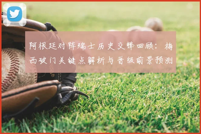 阿根廷对阵瑞士历史交锋回顾:梅西破门关键点解析与晋级前景预测