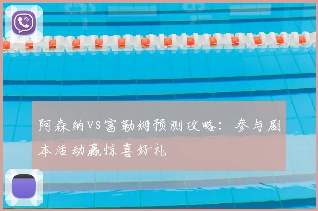 阿森纳vs富勒姆预测攻略:参与剧本活动赢惊喜好礼