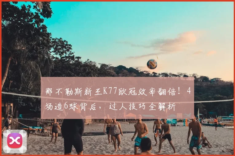 那不勒斯新王K77欧冠效率翻倍！4场造6球背后，过人技巧全解析