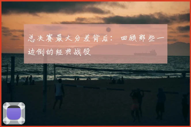 总决赛最大分差背后：回顾那些一边倒的经典战役