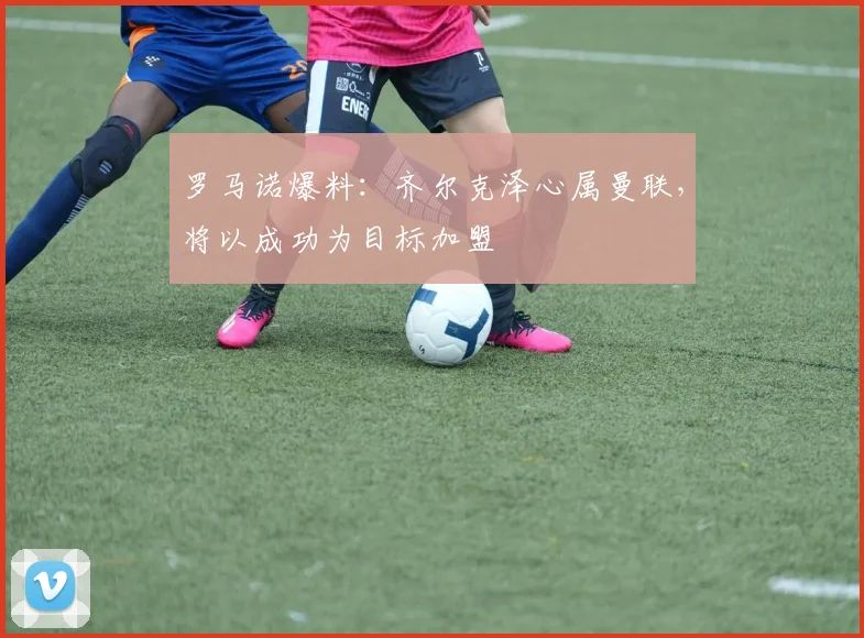 罗马诺爆料：齐尔克泽心属曼联，将以成功为目标加盟