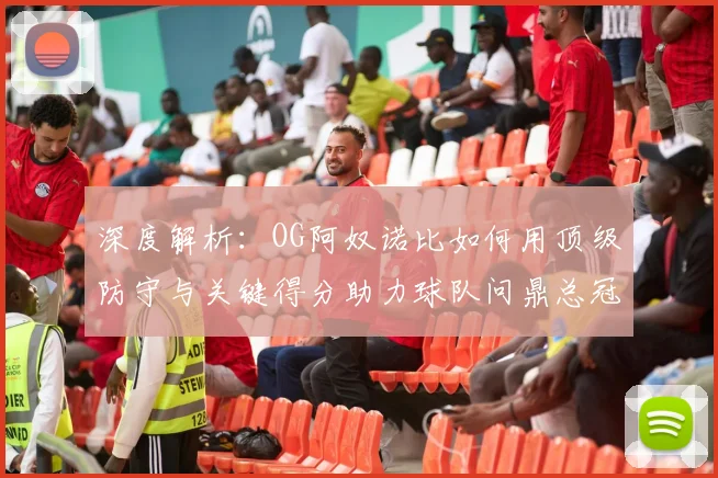 深度解析：OG阿奴诺比如何用顶级防守与关键得分助力球队问鼎总冠军