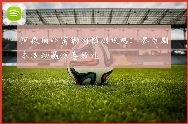 阿森纳vs富勒姆预测攻略：参与剧本活动赢惊喜好礼